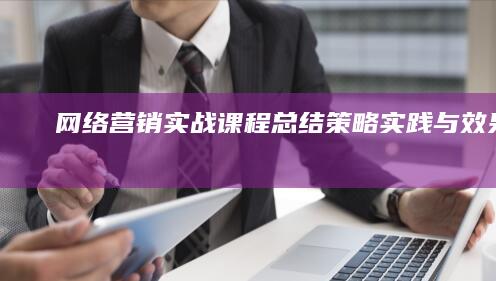 网络营销实战课程总结：策略、实践与效果分析