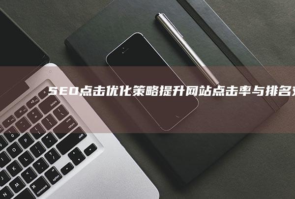 SEO点击优化策略：提升网站点击率与排名效果